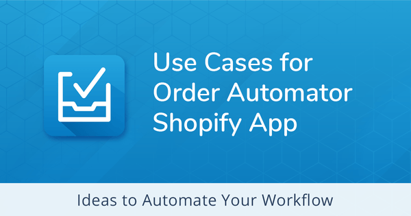 Use Cases: How to Improve Your Shopify Workflow with Order Automator